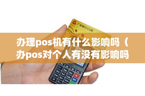 办理pos机有什么影响吗(办pos对个人有没有影响吗) 办理pos机有什么影响吗(办pos对个人有没有影响吗)