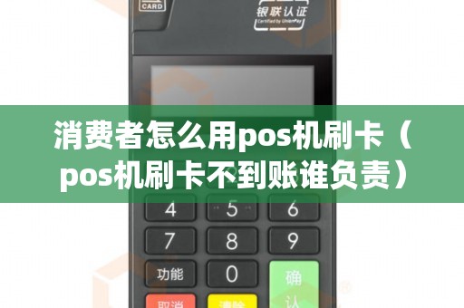 消费者怎么用pos机刷卡（pos机刷卡不到账谁负责）