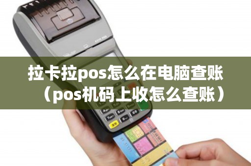 拉卡拉pos怎么在电脑查账（pos机码上收怎么查账）