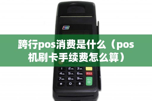 跨行pos消费是什么（pos机刷卡手续费怎么算）