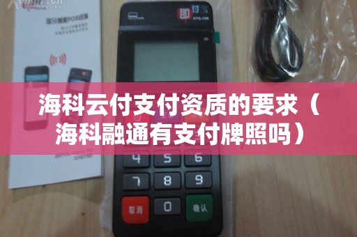 海科云付支付资质的要求（海科融通有支付牌照吗）