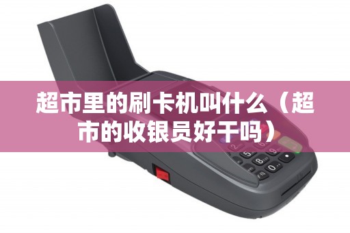 超市里的刷卡机叫什么（超市的收银员好干吗）