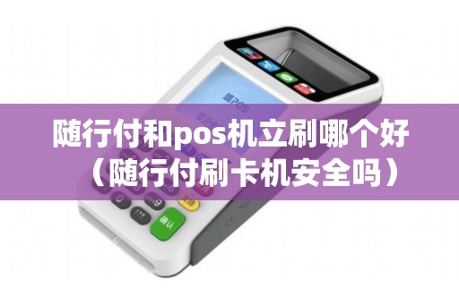 随行付和pos机立刷哪个好（随行付刷卡机安全吗）