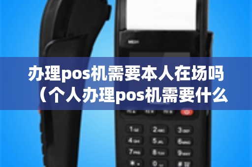 办理pos机需要本人在场吗（个人办理pos机需要什么手续）