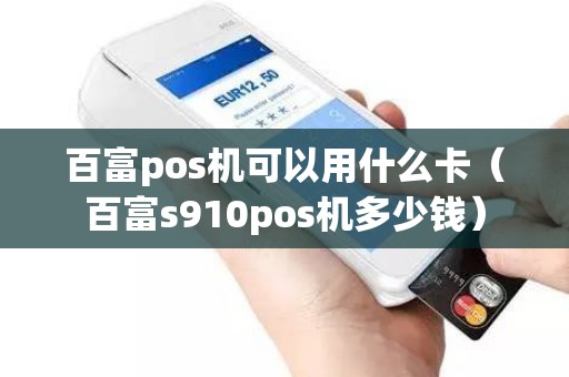 百富pos机可以用什么卡（百富s910pos机多少钱）
