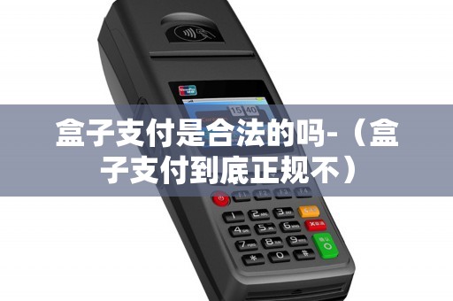 盒子支付是合法的吗-（盒子支付到底正规不）