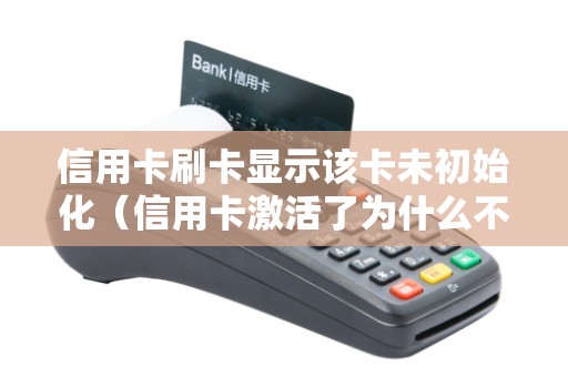 信用卡刷卡显示该卡未初始化（信用卡激活了为什么不能用）