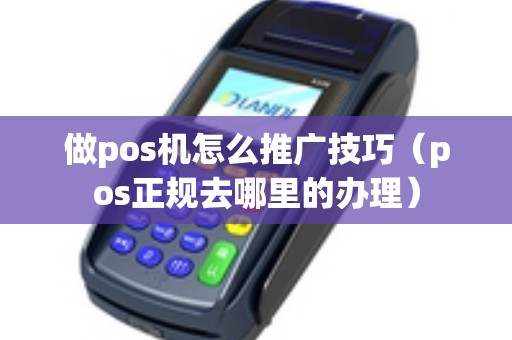 做pos机怎么推广技巧（pos正规去哪里的办理）