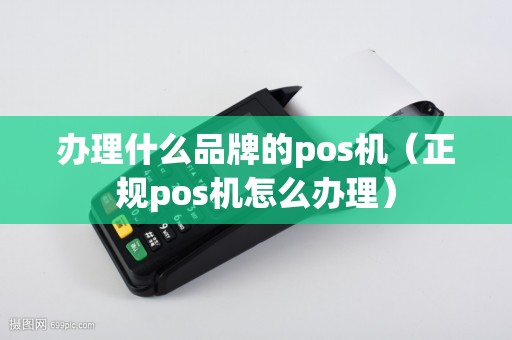 办理什么品牌的pos机（正规pos机怎么办理）