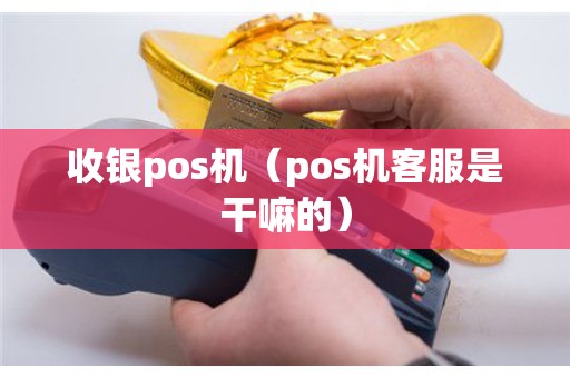 收银pos机（pos机客服是干嘛的）