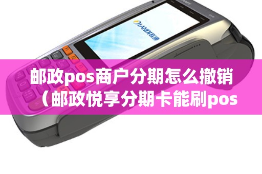 邮政pos商户分期怎么撤销（邮政悦享分期卡能刷pos机么）