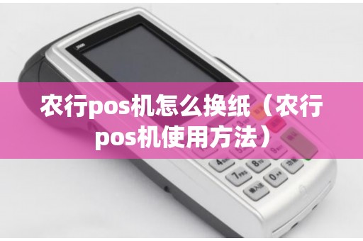 农行pos机怎么换纸（农行pos机使用方法）