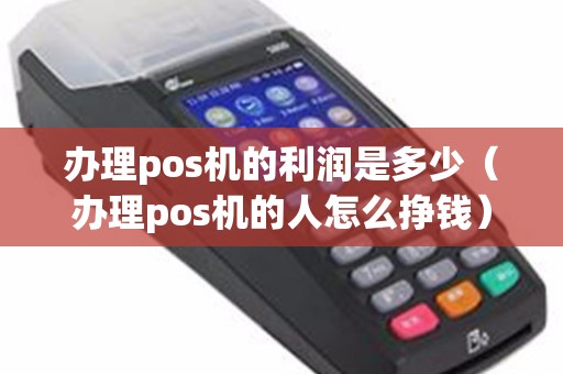 办理pos机的利润是多少（办理pos机的人怎么挣钱）