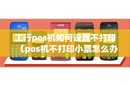 工行pos机如何设置不打印（pos机不打印小票怎么办）