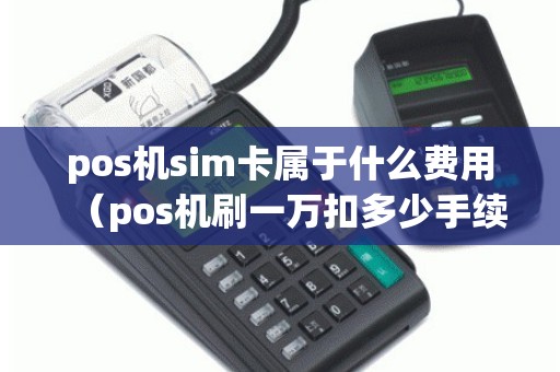 pos机sim卡属于什么费用（pos机刷一万扣多少手续费）