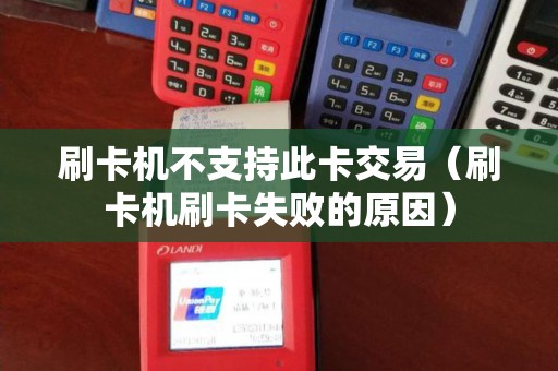 刷卡机不支持此卡交易（刷卡机刷卡失败的原因）