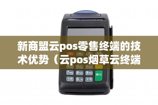 新商盟云pos零售终端的技术优势（云pos烟草云终端）