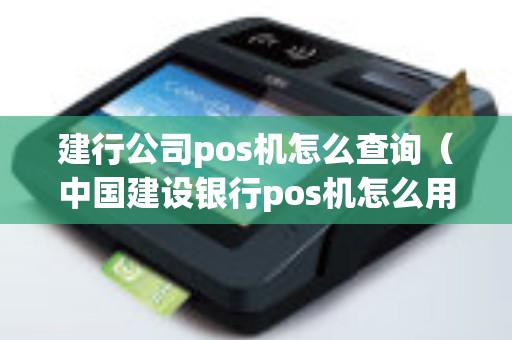 建行公司pos机怎么查询（中国建设银行pos机怎么用）