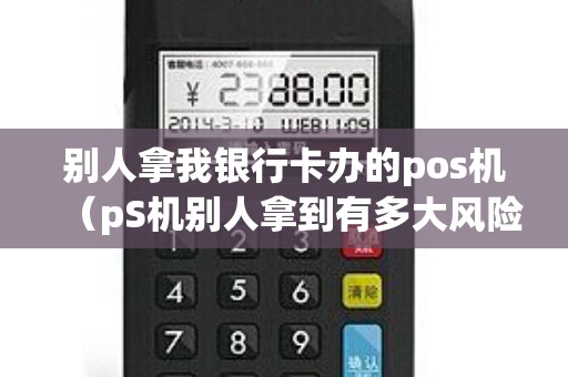 别人拿我银行卡办的pos机(pS机别人拿到有多大风险) 别人拿我银行卡办的pos机(pS机别人拿到有多大风险)