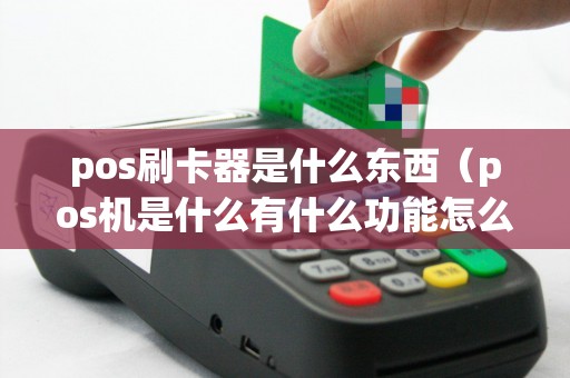 pos刷卡器是什么东西(pos机是什么有什么功能怎么使用) pos刷卡器是什么东西(pos机是什么有什么功能怎么使用)