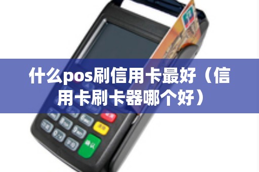 什么pos刷信用卡最好(信用卡刷卡器哪个好) 什么pos刷信用卡最好(信用卡刷卡器哪个好)