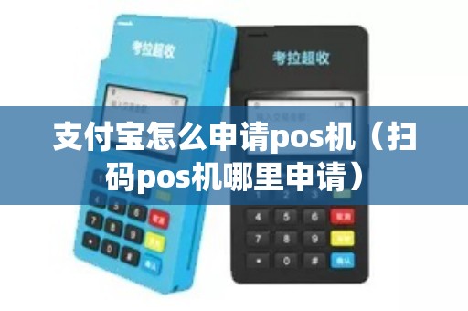 支付宝怎么申请pos机（扫码pos机哪里申请）