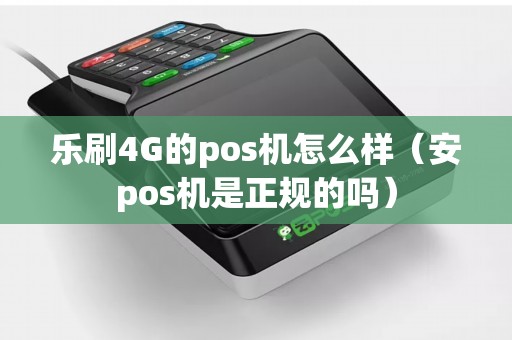 乐刷4G的pos机怎么样（安pos机是正规的吗）