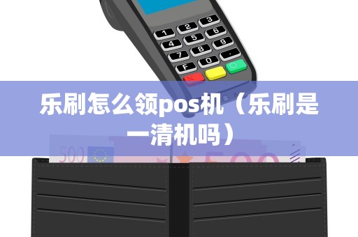 乐刷怎么领pos机（乐刷是一清机吗）