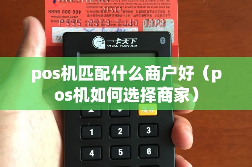 pos机匹配什么商户好（pos机如何选择商家）