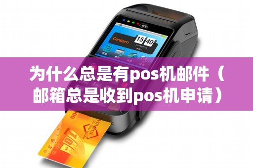 为什么总是有pos机邮件（邮箱总是收到pos机申请）