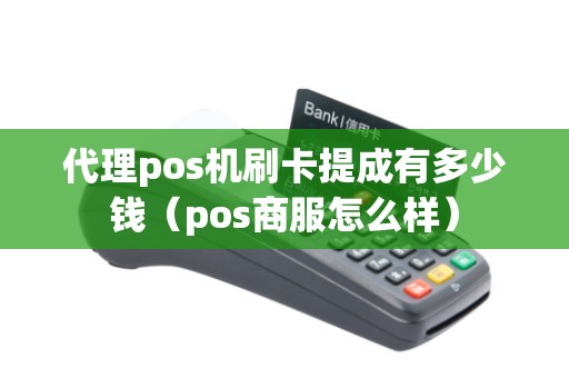 代理pos机刷卡提成有多少钱（pos商服怎么样）