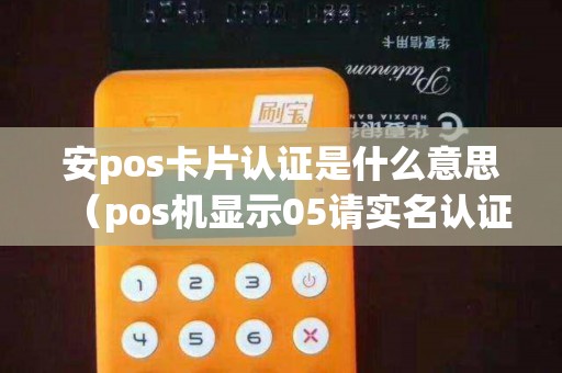 安pos卡片认证是什么意思（pos机显示05请实名认证）