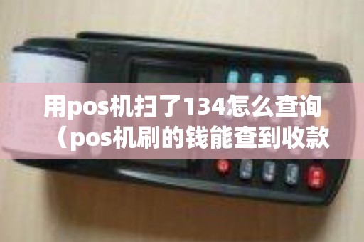 用pos机扫了134怎么查询（pos机刷的钱能查到收款人明细吗）