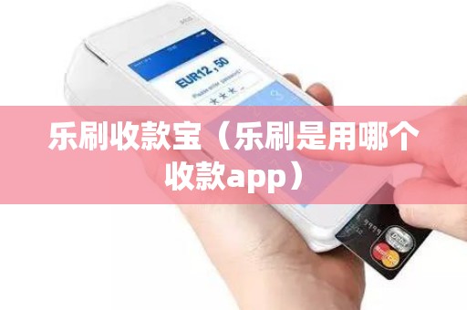 乐刷收款宝（乐刷是用哪个收款app）
