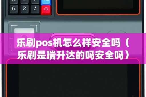 乐刷pos机怎么样安全吗（乐刷是瑞升达的吗安全吗）