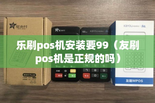 乐刷pos机安装要99（友刷pos机是正规的吗）