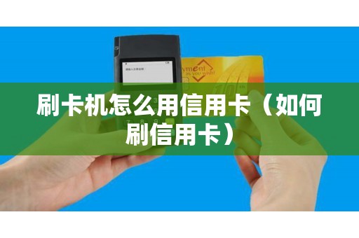 刷卡机怎么用信用卡（如何刷信用卡）