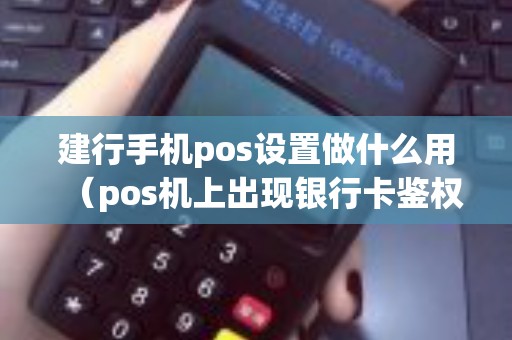 建行手机pos设置做什么用（pos机上出现银行卡鉴权）