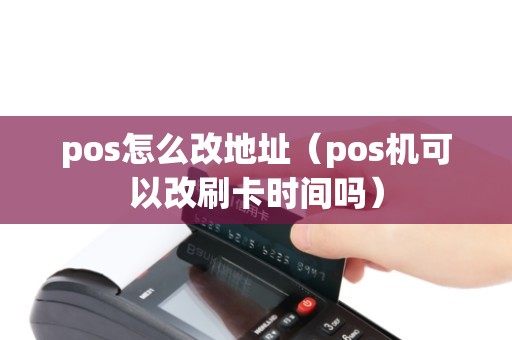 pos怎么改地址（pos机可以改刷卡时间吗）