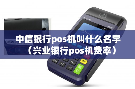 中信银行pos机叫什么名字（兴业银行pos机费率）
