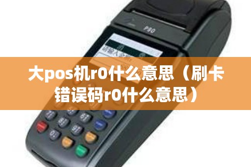 大pos机r0什么意思（刷卡错误码r0什么意思）