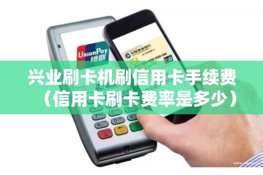 兴业刷卡机刷信用卡手续费（信用卡刷卡费率是多少）