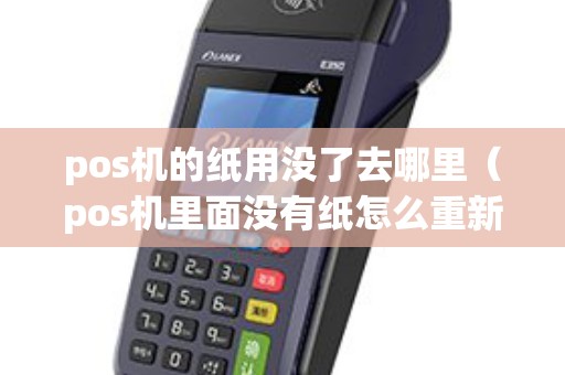 pos机的纸用没了去哪里（pos机里面没有纸怎么重新打印）