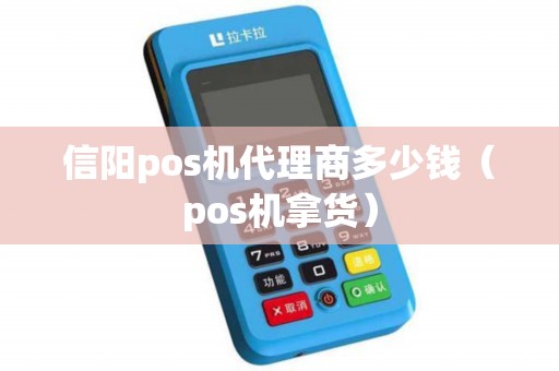 信阳pos机代理商多少钱（pos机拿货）