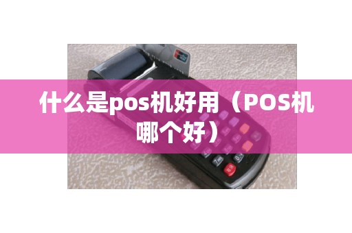 什么是pos机好用（POS机哪个好）