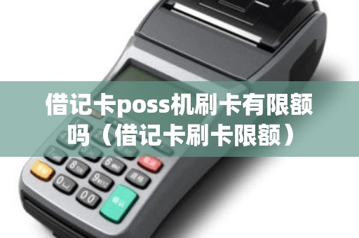 借记卡poss机刷卡有限额吗（借记卡刷卡限额）