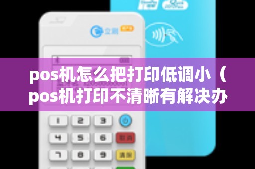 pos机怎么把打印低调小（pos机打印不清晰有解决办法吗）