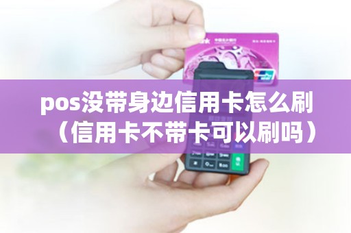 pos没带身边信用卡怎么刷（信用卡不带卡可以刷吗）