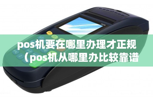 pos机要在哪里办理才正规（pos机从哪里办比较靠谱）