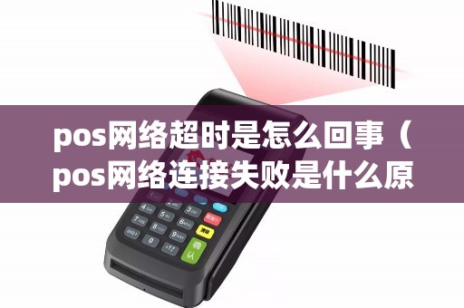 pos网络超时是怎么回事（pos网络连接失败是什么原因）